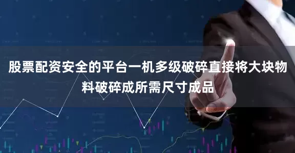 股票配资安全的平台一机多级破碎直接将大块物料破碎成所需尺寸成品