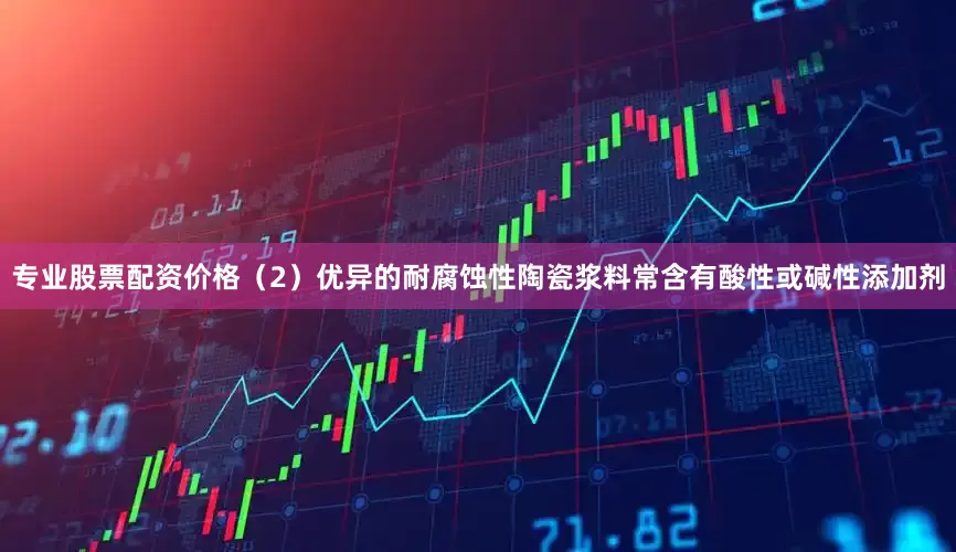 专业股票配资价格（2）优异的耐腐蚀性陶瓷浆料常含有酸性或碱性添加剂