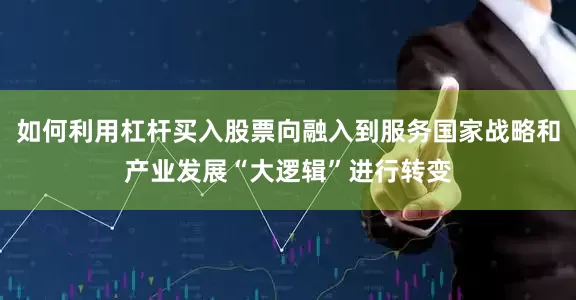 如何利用杠杆买入股票向融入到服务国家战略和产业发展“大逻辑”进行转变