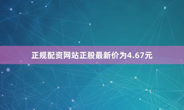 正规配资网站正股最新价为4.67元