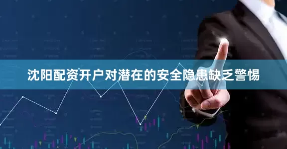 沈阳配资开户对潜在的安全隐患缺乏警惕
