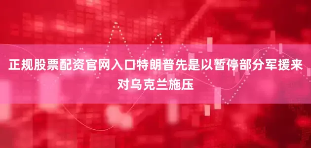 正规股票配资官网入口特朗普先是以暂停部分军援来对乌克兰施压