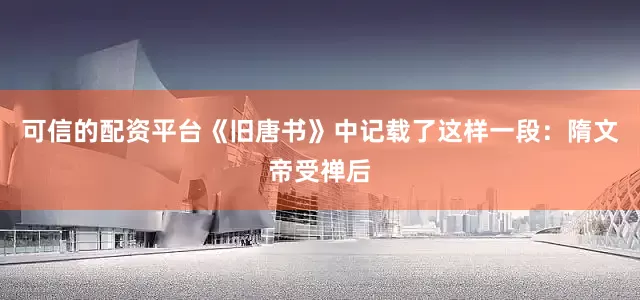 可信的配资平台《旧唐书》中记载了这样一段：隋文帝受禅后