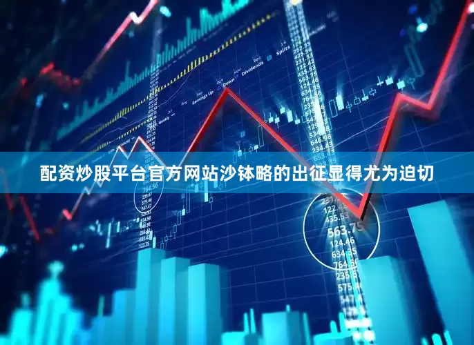 配资炒股平台官方网站沙钵略的出征显得尤为迫切