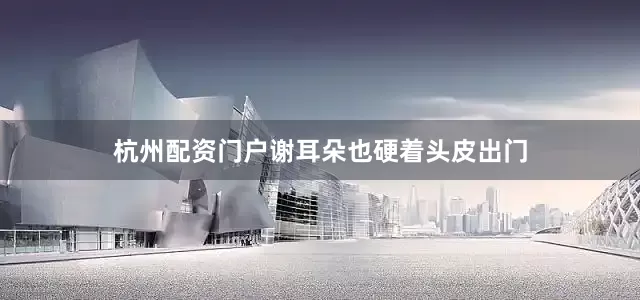 杭州配资门户谢耳朵也硬着头皮出门