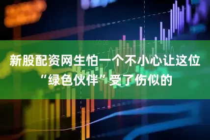 新股配资网生怕一个不小心让这位“绿色伙伴”受了伤似的