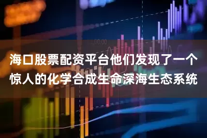 海口股票配资平台他们发现了一个惊人的化学合成生命深海生态系统