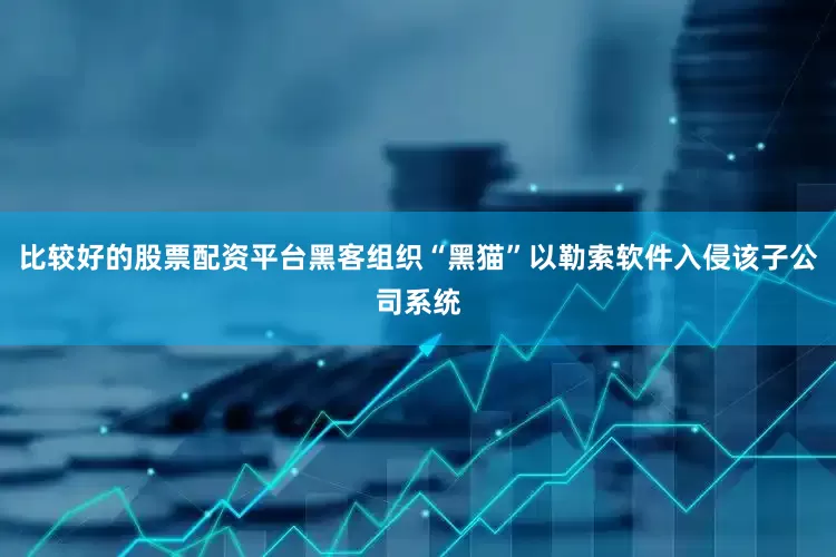 比较好的股票配资平台黑客组织“黑猫”以勒索软件入侵该子公司系统