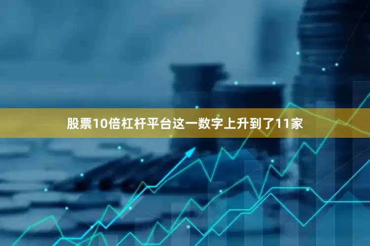 股票10倍杠杆平台这一数字上升到了11家