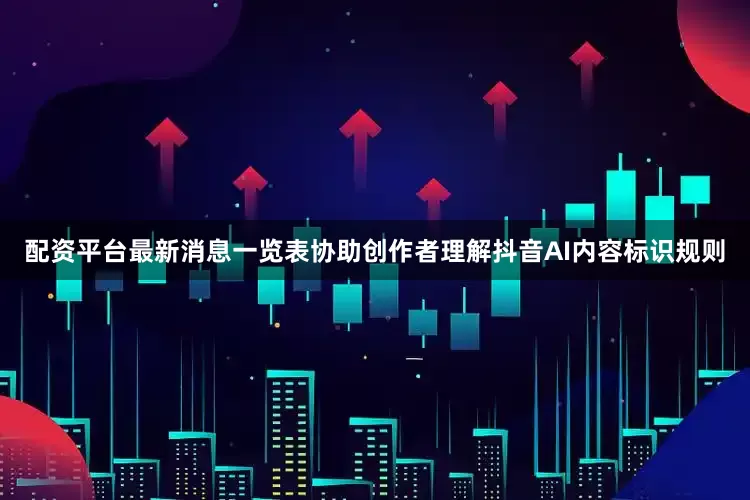 配资平台最新消息一览表协助创作者理解抖音AI内容标识规则