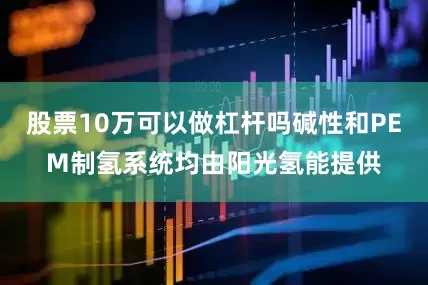 股票10万可以做杠杆吗碱性和PEM制氢系统均由阳光氢能提供