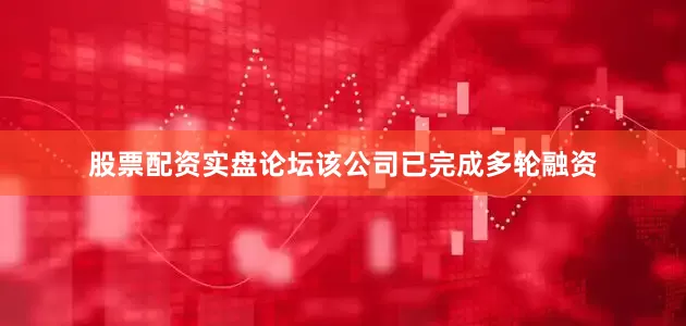 股票配资实盘论坛该公司已完成多轮融资