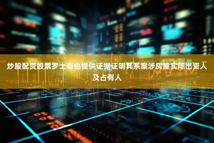 炒股配资股票罗士奇也提供证据证明其系案涉房屋实际出资人及占有人