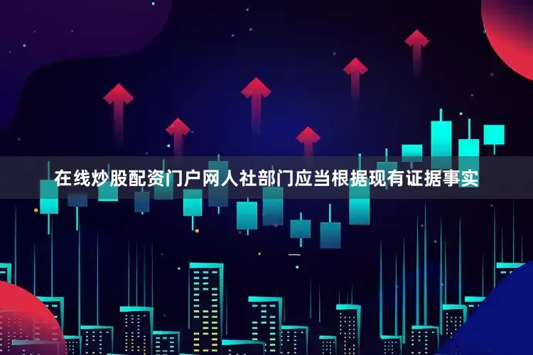在线炒股配资门户网人社部门应当根据现有证据事实