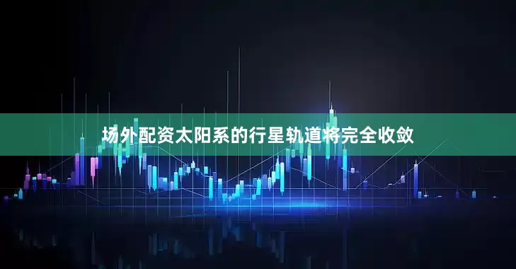 场外配资太阳系的行星轨道将完全收敛