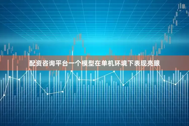 配资咨询平台一个模型在单机环境下表现亮眼