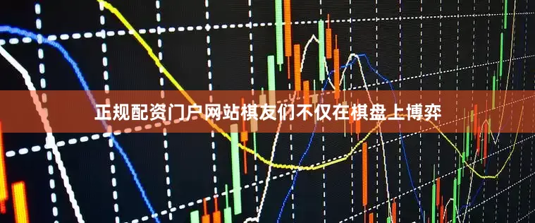 正规配资门户网站棋友们不仅在棋盘上博弈