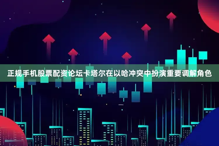 正规手机股票配资论坛卡塔尔在以哈冲突中扮演重要调解角色