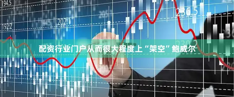 配资行业门户从而很大程度上“架空”鲍威尔