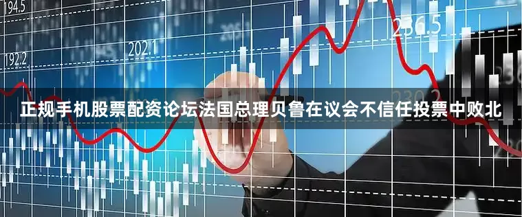 正规手机股票配资论坛法国总理贝鲁在议会不信任投票中败北