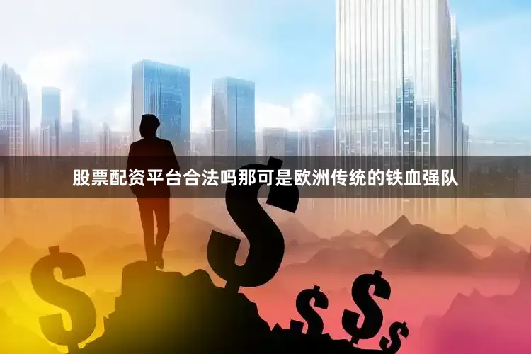 股票配资平台合法吗那可是欧洲传统的铁血强队