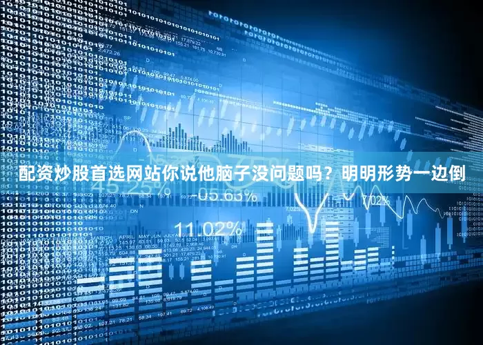 配资炒股首选网站你说他脑子没问题吗？明明形势一边倒