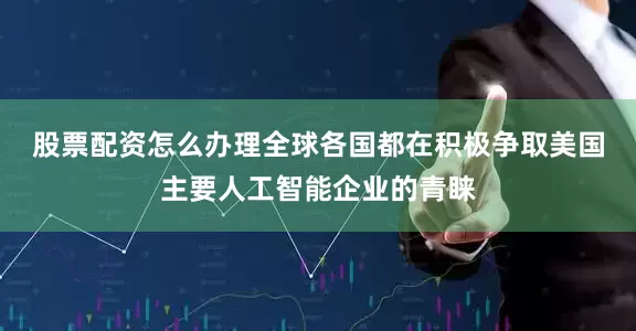 股票配资怎么办理　　全球各国都在积极争取美国主要人工智能企业的青睐