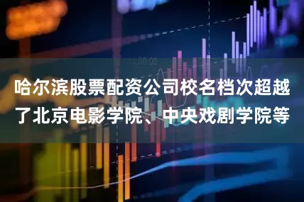 哈尔滨股票配资公司校名档次超越了北京电影学院、中央戏剧学院等