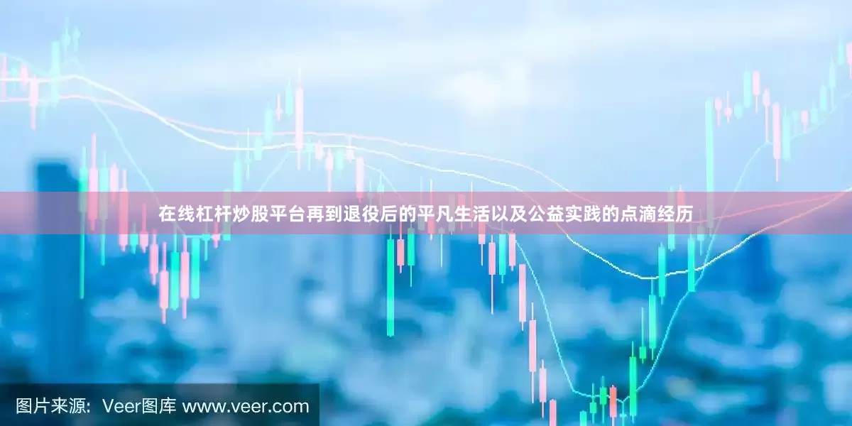 在线杠杆炒股平台再到退役后的平凡生活以及公益实践的点滴经历