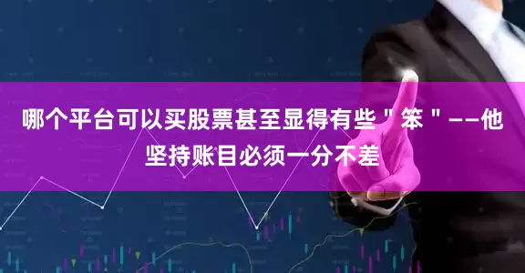 哪个平台可以买股票甚至显得有些＂笨＂——他坚持账目必须一分不差