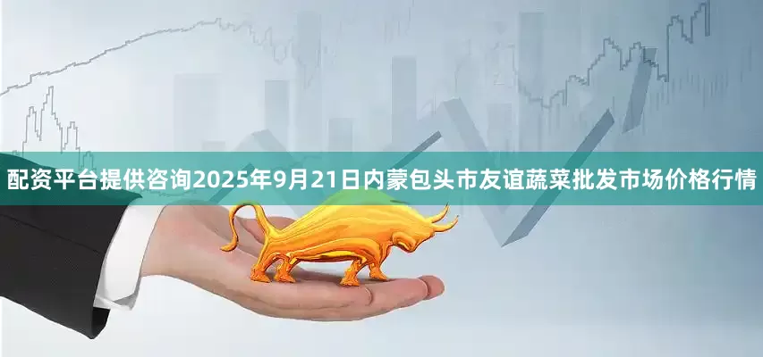 配资平台提供咨询2025年9月21日内蒙包头市友谊蔬菜批发市场价格行情