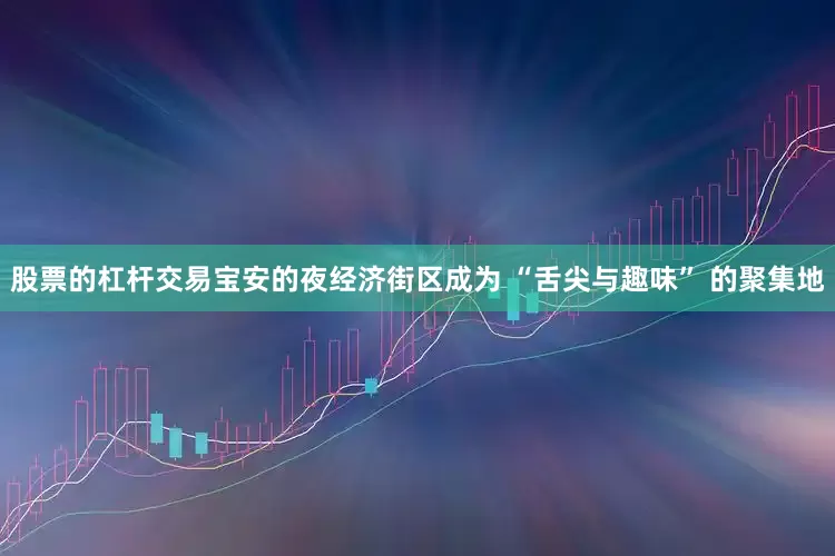 股票的杠杆交易宝安的夜经济街区成为 “舌尖与趣味” 的聚集地