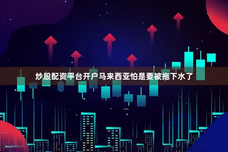 炒股配资平台开户马来西亚怕是要被拖下水了