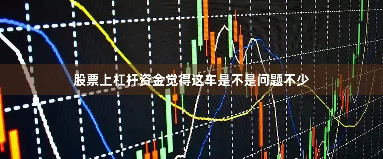 股票上杠杆资金觉得这车是不是问题不少
