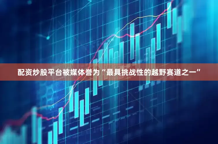 配资炒股平台被媒体誉为“最具挑战性的越野赛道之一”