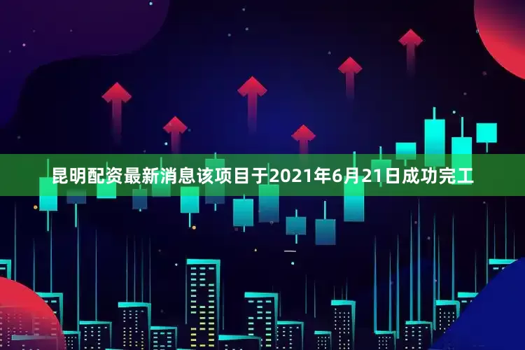 昆明配资最新消息该项目于2021年6月21日成功完工