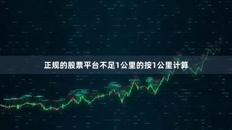 正规的股票平台不足1公里的按1公里计算