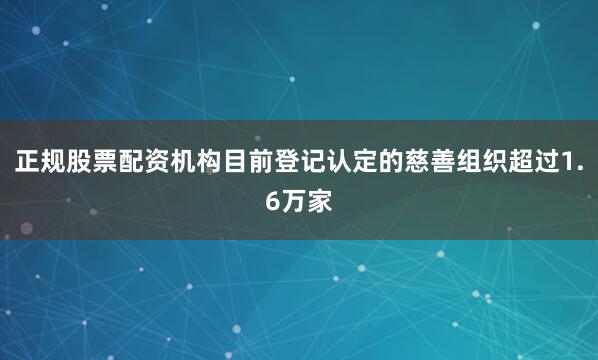 正规股票配资机构目前登记认定的慈善组织超过1.6万家
