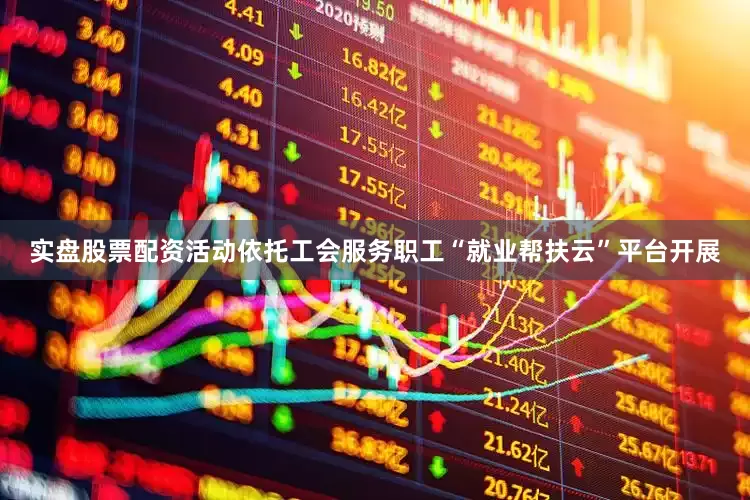 实盘股票配资活动依托工会服务职工“就业帮扶云”平台开展