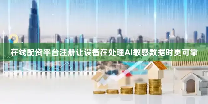 在线配资平台注册让设备在处理AI敏感数据时更可靠
