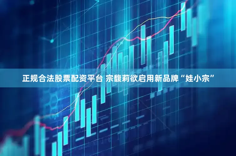 正规合法股票配资平台 宗馥莉欲启用新品牌“娃小宗”