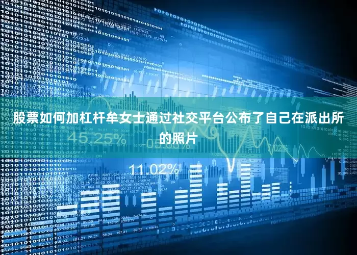 股票如何加杠杆牟女士通过社交平台公布了自己在派出所的照片