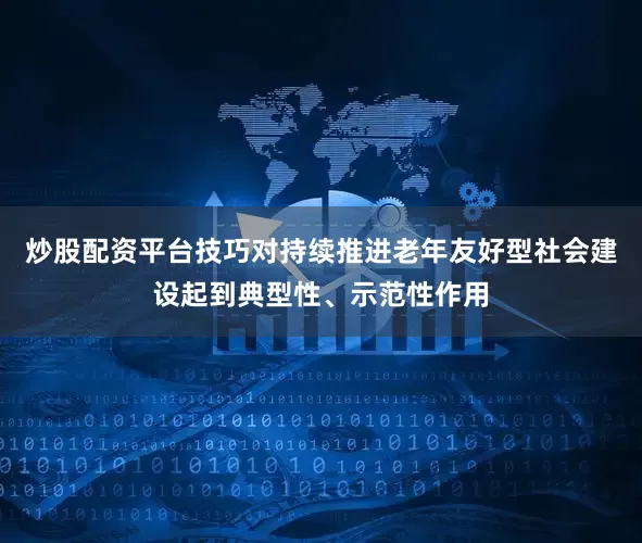 炒股配资平台技巧对持续推进老年友好型社会建设起到典型性、示范性作用