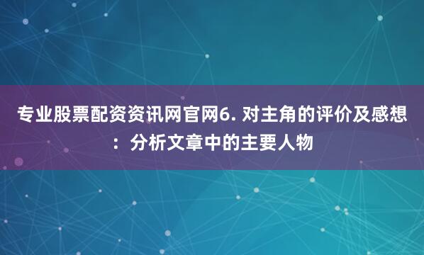专业股票配资资讯网官网6. 对主角的评价及感想:分析文章中的主要人物