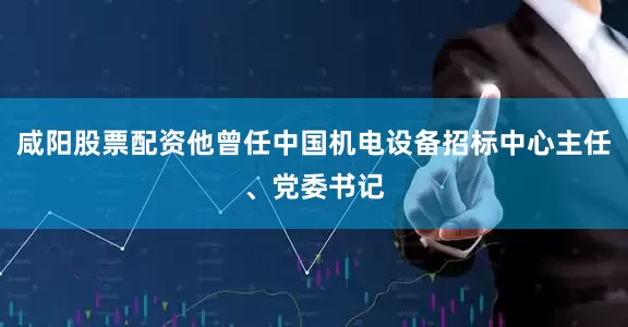 咸阳股票配资他曾任中国机电设备招标中心主任、党委书记